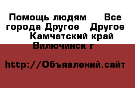 Помощь людям . - Все города Другое » Другое   . Камчатский край,Вилючинск г.